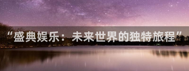 南宫大舞台官网入口：“盛典娱乐：未来世界的独特旅程”