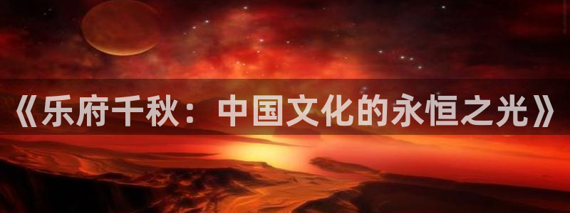 南宫大舞台：《乐府千秋：中国文化的永恒之光》