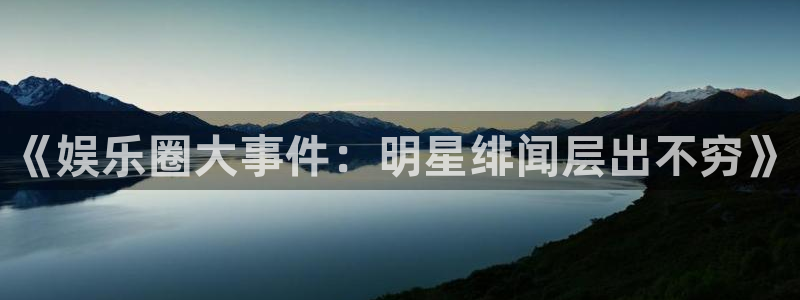 南宫大舞台：《娱乐圈大事件：明星绯闻层出不穷》