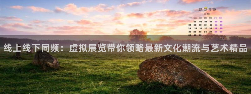 南宫大舞台官网入口：线上线下同频：虚拟展览带你领略最新文化潮流与艺术精品