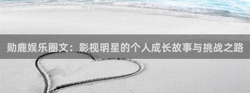 南宫大舞台官网入口：勋鹿娱乐圈文：影视明星的个人成长故事与挑战之路