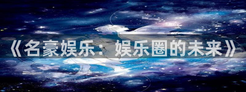 南宫大舞台：《名豪娱乐：娱乐圈的未来》