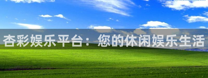 南宫大舞台官网入口：杏彩娱乐平台：您的休闲娱乐生活